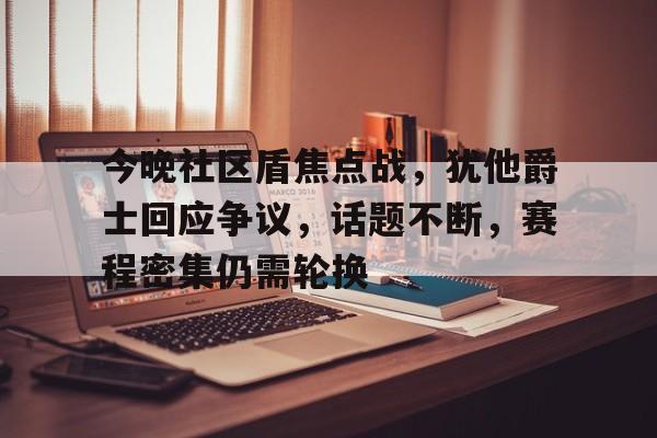 九游体育官网-今晚社区盾焦点战，犹他爵士回应争议，话题不断，赛程密集仍需轮换